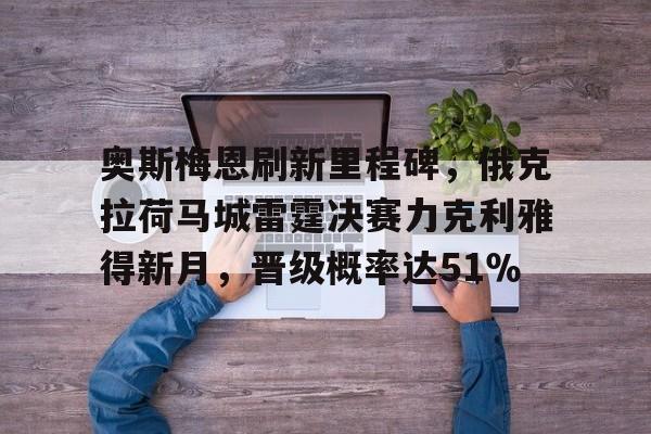 奥斯梅恩刷新里程碑，俄克拉荷马城雷霆决赛力克利雅得新月，晋级概率达51％的简单介绍